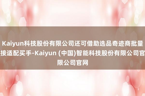 Kaiyun科技股份有限公司还可借助选品奇迹商批量对接适配买手-Kaiyun (中国)智能科技股份有限公司官网
