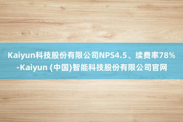 Kaiyun科技股份有限公司NPS4.5、续费率78%-Kaiyun (中国)智能科技股份有限公司官网