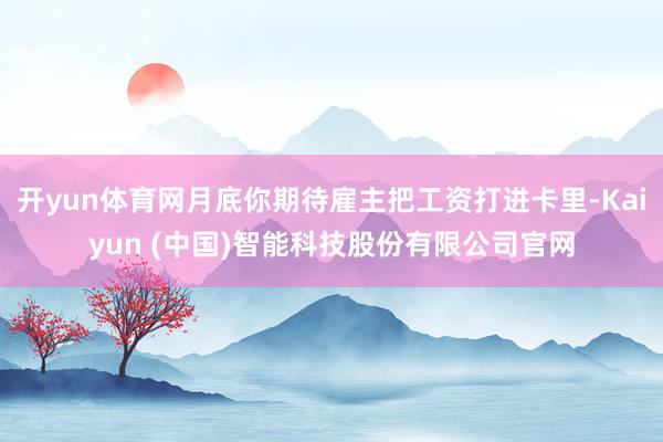 开yun体育网月底你期待雇主把工资打进卡里-Kaiyun (中国)智能科技股份有限公司官网