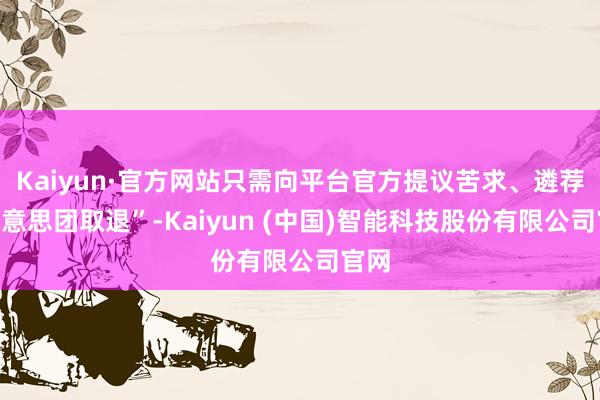 Kaiyun·官方网站只需向平台官方提议苦求、遴荐“好意思团取退”-Kaiyun (中国)智能科技股份有限公司官网