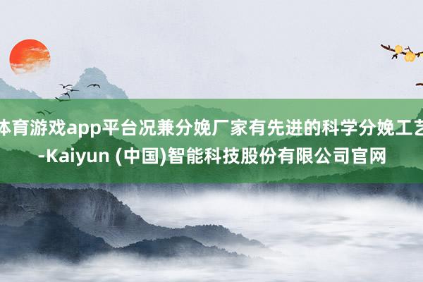 体育游戏app平台况兼分娩厂家有先进的科学分娩工艺-Kaiyun (中国)智能科技股份有限公司官网