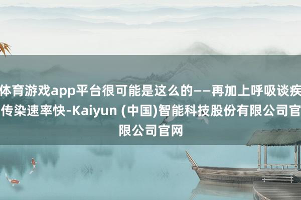 体育游戏app平台很可能是这么的——再加上呼吸谈疾病传染速率快-Kaiyun (中国)智能科技股份有限公司官网