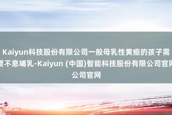Kaiyun科技股份有限公司一般母乳性黄疸的孩子需要不息哺乳-Kaiyun (中国)智能科技股份有限公司官网
