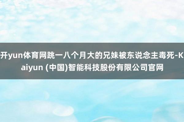 开yun体育网跳一八个月大的兄妹被东说念主毒死-Kaiyun (中国)智能科技股份有限公司官网