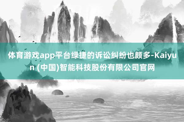 体育游戏app平台绿捷的诉讼纠纷也颇多-Kaiyun (中国)智能科技股份有限公司官网