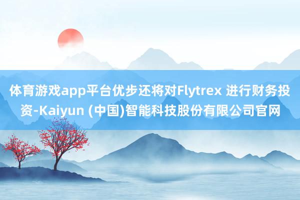 体育游戏app平台优步还将对Flytrex 进行财务投资-Kaiyun (中国)智能科技股份有限公司官网