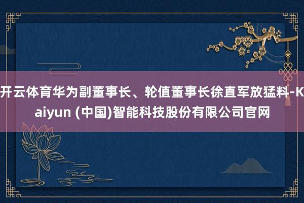 开云体育华为副董事长、轮值董事长徐直军放猛料-Kaiyun (中国)智能科技股份有限公司官网
