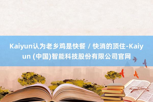 Kaiyun认为老乡鸡是快餐 / 快消的顶住-Kaiyun (中国)智能科技股份有限公司官网