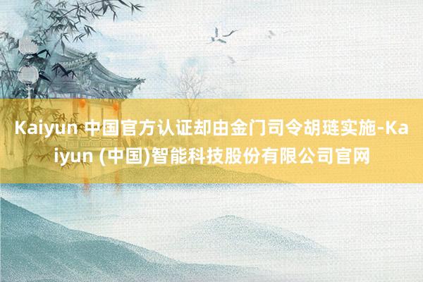 Kaiyun 中国官方认证却由金门司令胡琏实施-Kaiyun (中国)智能科技股份有限公司官网