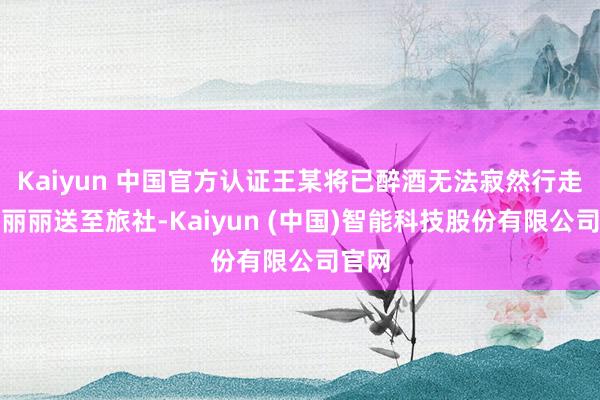 Kaiyun 中国官方认证王某将已醉酒无法寂然行走的崔丽丽送至旅社-Kaiyun (中国)智能科技股份有限公司官网
