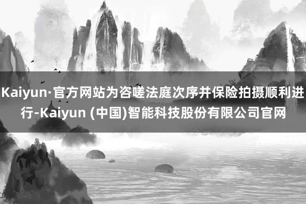 Kaiyun·官方网站为咨嗟法庭次序并保险拍摄顺利进行-Kaiyun (中国)智能科技股份有限公司官网