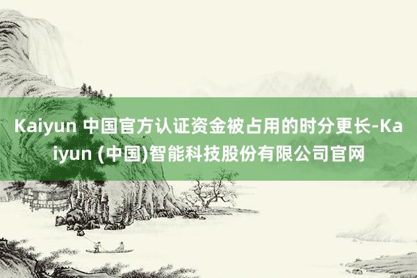 Kaiyun 中国官方认证资金被占用的时分更长-Kaiyun (中国)智能科技股份有限公司官网