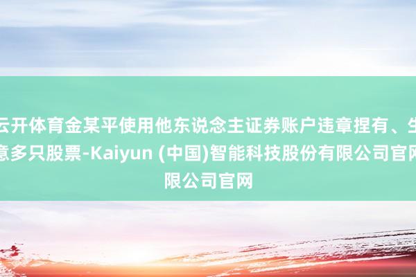 云开体育金某平使用他东说念主证券账户违章捏有、生意多只股票-Kaiyun (中国)智能科技股份有限公司官网