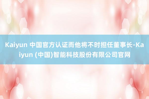 Kaiyun 中国官方认证而他将不时担任董事长-Kaiyun (中国)智能科技股份有限公司官网
