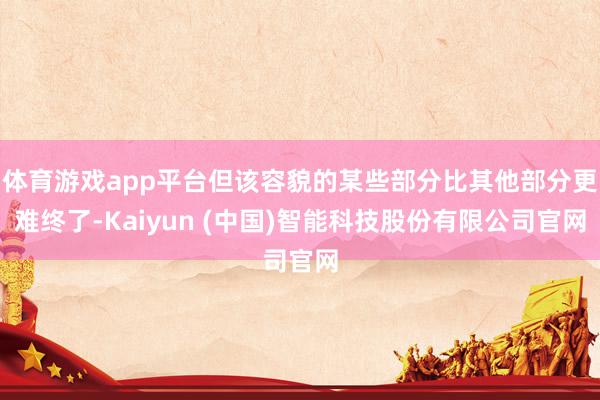 体育游戏app平台但该容貌的某些部分比其他部分更难终了-Kaiyun (中国)智能科技股份有限公司官网