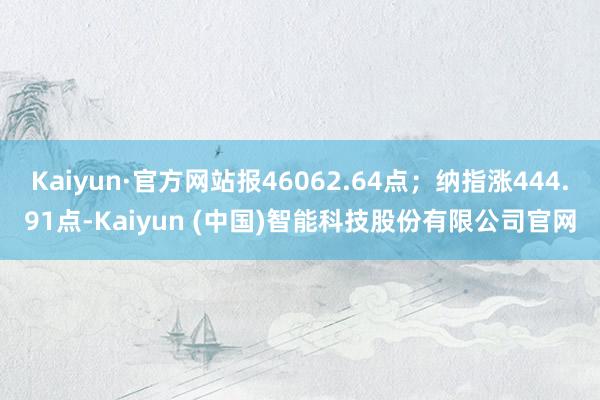 Kaiyun·官方网站报46062.64点;纳指涨444.91点-Kaiyun (中国)智能科技股份有限公司官网