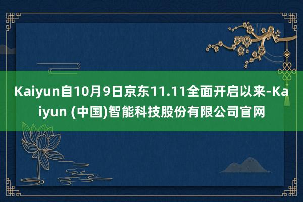 Kaiyun自10月9日京东11.11全面开启以来-Kaiyun (中国)智能科技股份有限公司官网