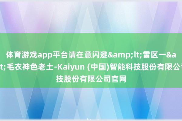 体育游戏app平台请在意闪避&lt;雷区一&gt;毛衣神色老土-Kaiyun (中国)智能科技股份有限公司官网