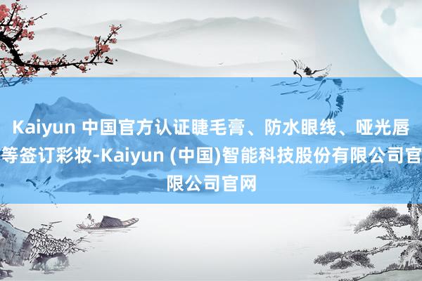 Kaiyun 中国官方认证睫毛膏、防水眼线、哑光唇釉等签订彩妆-Kaiyun (中国)智能科技股份有限公司官网