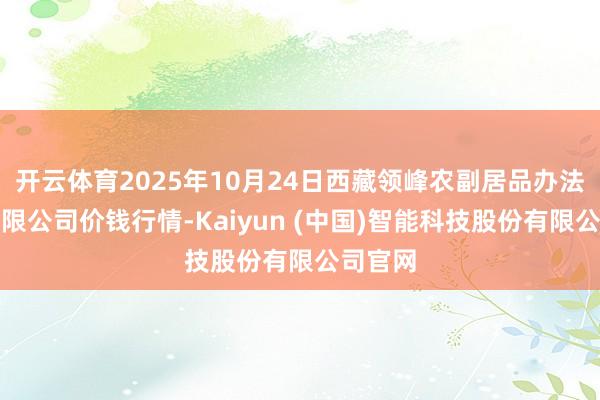 开云体育2025年10月24日西藏领峰农副居品办法处理有限公司价钱行情-Kaiyun (中国)智能科技股份有限公司官网