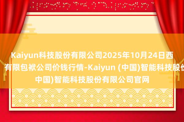 Kaiyun科技股份有限公司2025年10月24日西牧科技（青海）有限包袱公司价钱行情-Kaiyun (中国)智能科技股份有限公司官网