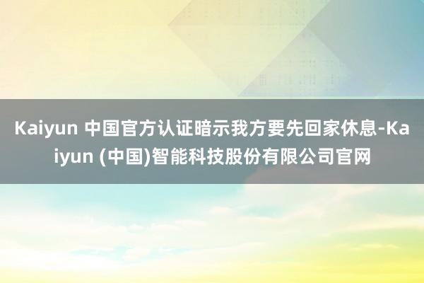 Kaiyun 中国官方认证暗示我方要先回家休息-Kaiyun (中国)智能科技股份有限公司官网