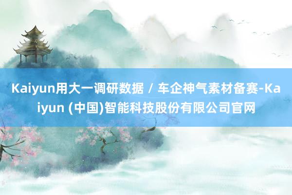 Kaiyun用大一调研数据 / 车企神气素材备赛-Kaiyun (中国)智能科技股份有限公司官网