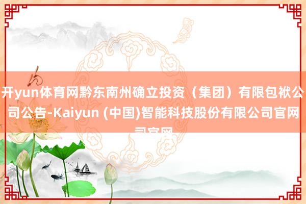 开yun体育网黔东南州确立投资（集团）有限包袱公司公告-Kaiyun (中国)智能科技股份有限公司官网