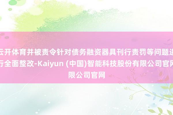 云开体育并被责令针对债务融资器具刊行责罚等问题进行全面整改-Kaiyun (中国)智能科技股份有限公司官网