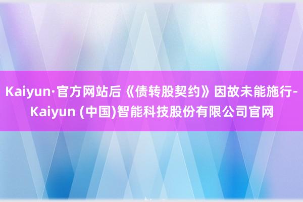 Kaiyun·官方网站后《债转股契约》因故未能施行-Kaiyun (中国)智能科技股份有限公司官网