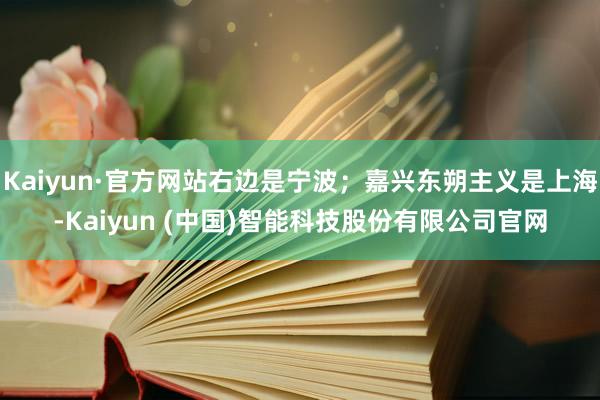Kaiyun·官方网站右边是宁波;嘉兴东朔主义是上海-Kaiyun (中国)智能科技股份有限公司官网