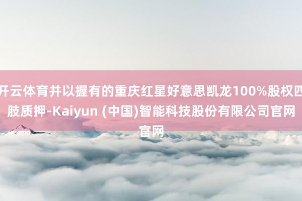 开云体育并以握有的重庆红星好意思凯龙100%股权四肢质押-Kaiyun (中国)智能科技股份有限公司官网