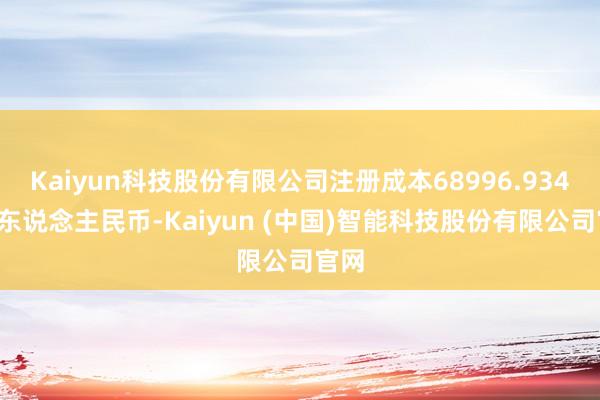 Kaiyun科技股份有限公司注册成本68996.9346万东说念主民币-Kaiyun (中国)智能科技股份有限公司官网