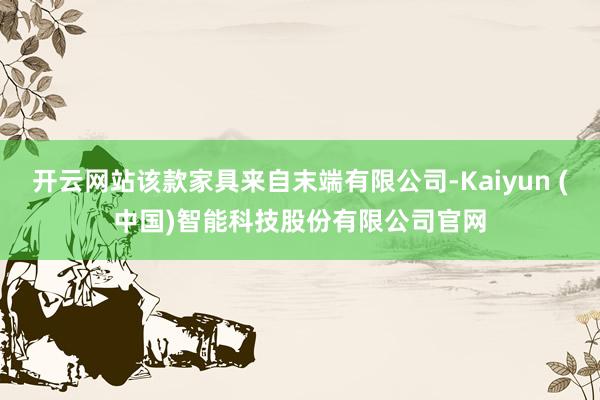 开云网站该款家具来自末端有限公司-Kaiyun (中国)智能科技股份有限公司官网