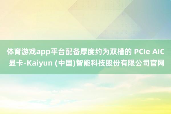 体育游戏app平台配备厚度约为双槽的 PCIe AIC 显卡-Kaiyun (中国)智能科技股份有限公司官网