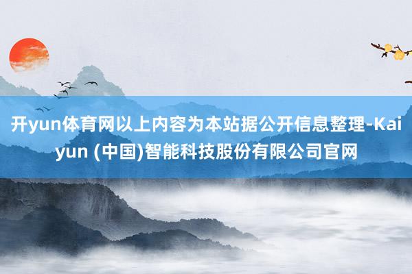 开yun体育网以上内容为本站据公开信息整理-Kaiyun (中国)智能科技股份有限公司官网