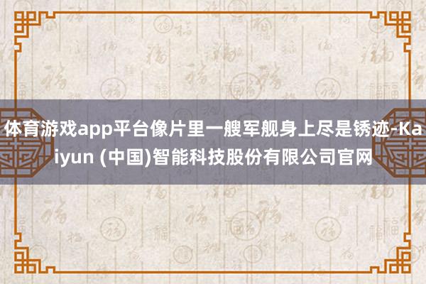 体育游戏app平台像片里一艘军舰身上尽是锈迹-Kaiyun (中国)智能科技股份有限公司官网
