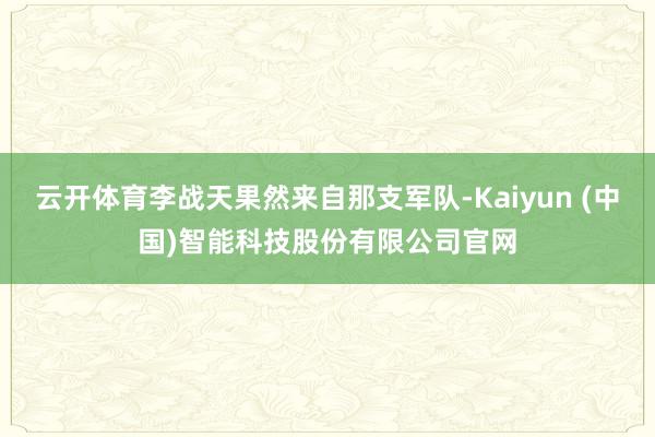 云开体育李战天果然来自那支军队-Kaiyun (中国)智能科技股份有限公司官网