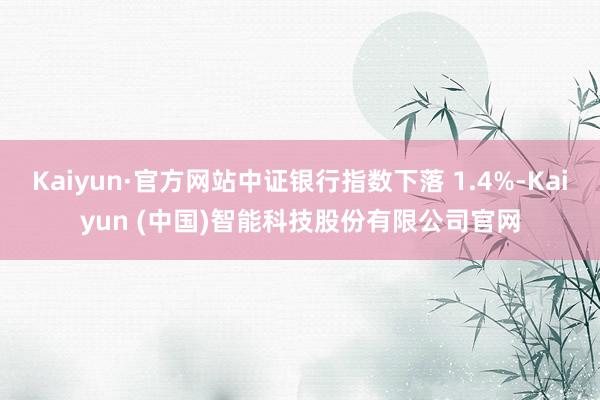 Kaiyun·官方网站中证银行指数下落 1.4%-Kaiyun (中国)智能科技股份有限公司官网