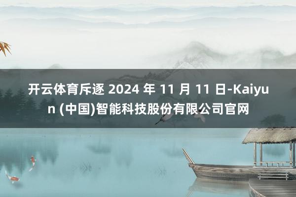 开云体育斥逐 2024 年 11 月 11 日-Kaiyun (中国)智能科技股份有限公司官网