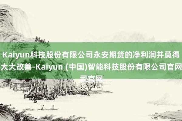 Kaiyun科技股份有限公司永安期货的净利润并莫得太大改善-Kaiyun (中国)智能科技股份有限公司官网