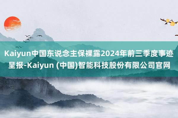 Kaiyun中国东说念主保裸露2024年前三季度事迹呈报-Kaiyun (中国)智能科技股份有限公司官网