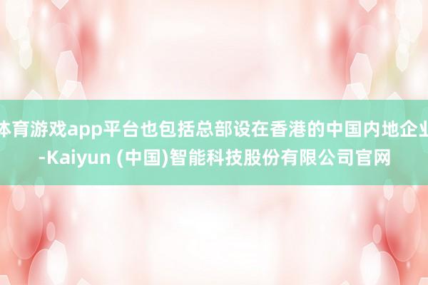 体育游戏app平台也包括总部设在香港的中国内地企业-Kaiyun (中国)智能科技股份有限公司官网