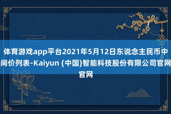 体育游戏app平台2021年5月12日东说念主民币中间价列表-Kaiyun (中国)智能科技股份有限公司官网