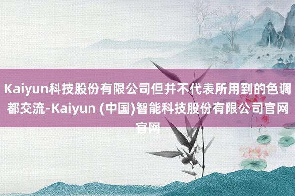 Kaiyun科技股份有限公司但并不代表所用到的色调都交流-Kaiyun (中国)智能科技股份有限公司官网