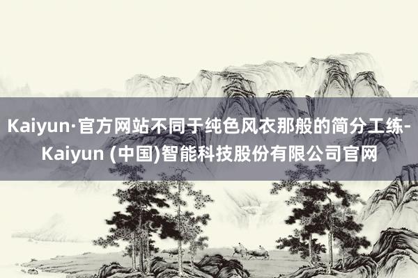 Kaiyun·官方网站不同于纯色风衣那般的简分工练-Kaiyun (中国)智能科技股份有限公司官网