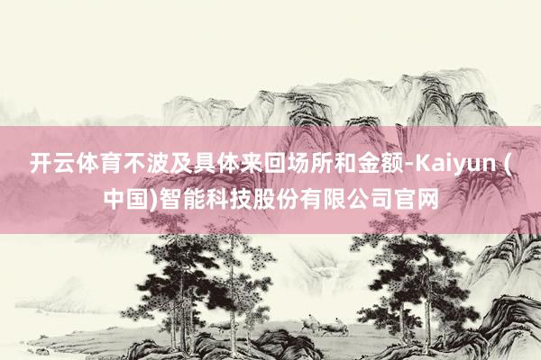 开云体育不波及具体来回场所和金额-Kaiyun (中国)智能科技股份有限公司官网