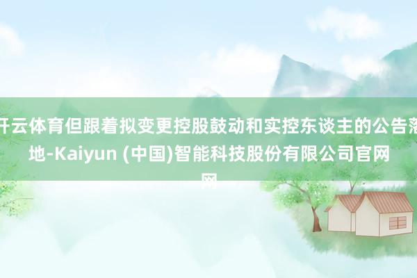 开云体育但跟着拟变更控股鼓动和实控东谈主的公告落地-Kaiyun (中国)智能科技股份有限公司官网
