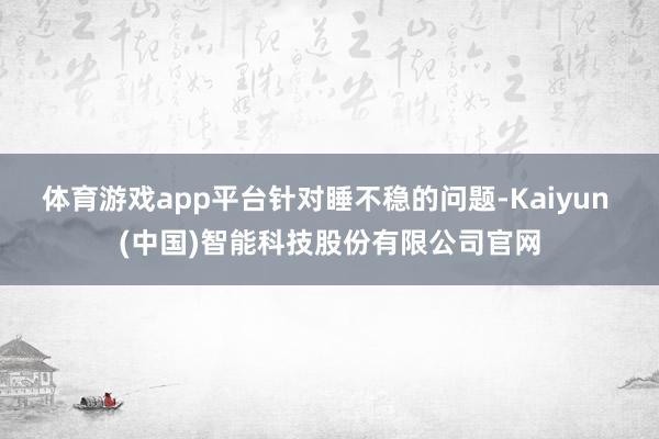 体育游戏app平台 针对睡不稳的问题-Kaiyun (中国)智能科技股份有限公司官网
