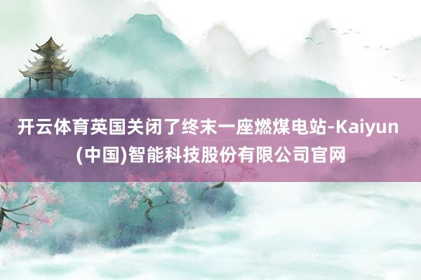 开云体育英国关闭了终末一座燃煤电站-Kaiyun (中国)智能科技股份有限公司官网